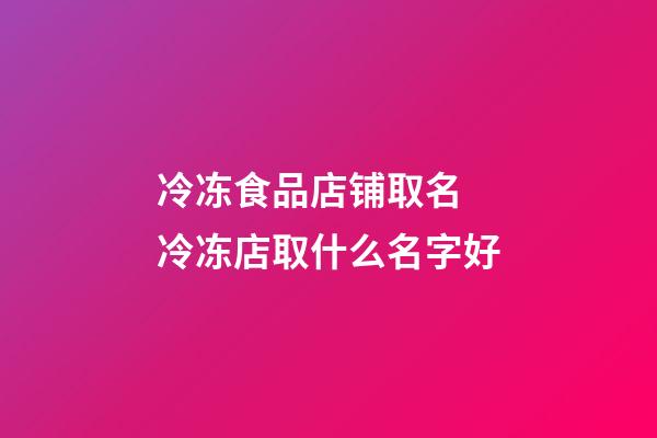 冷冻食品店铺取名 冷冻店取什么名字好